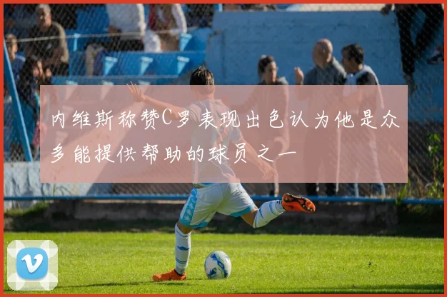 内维斯称赞C罗表现出色认为他是众多能提供帮助的球员之一