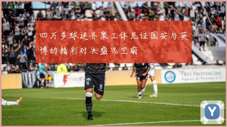 四万多球迷齐聚工体见证国安与英博的精彩对决盛况空前