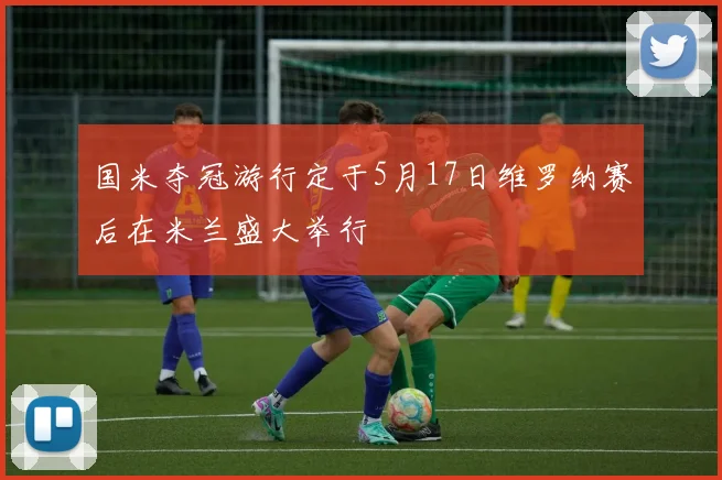 国米夺冠游行定于5月17日维罗纳赛后在米兰盛大举行