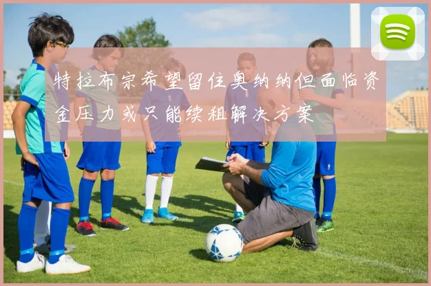 特拉布宗希望留住奥纳纳但面临资金压力或只能续租解决方案