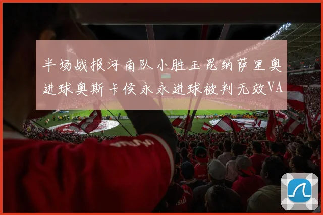 半场战报河南队小胜玉昆纳萨里奥进球奥斯卡侯永永进球被判无效VAR多次介入
