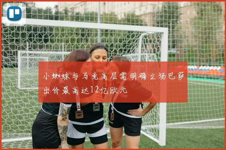 小蜘蛛与马竞高层需明确立场巴萨出价最高达12亿欧元