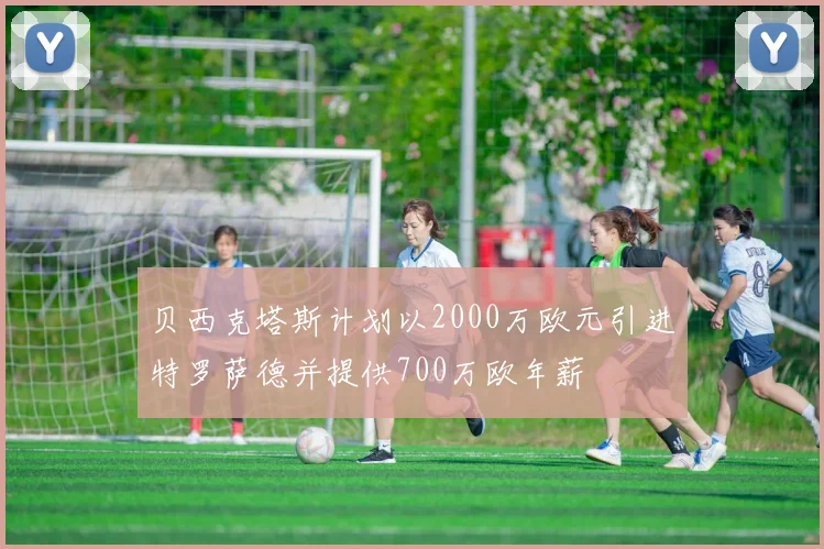 贝西克塔斯计划以2000万欧元引进特罗萨德并提供700万欧年薪