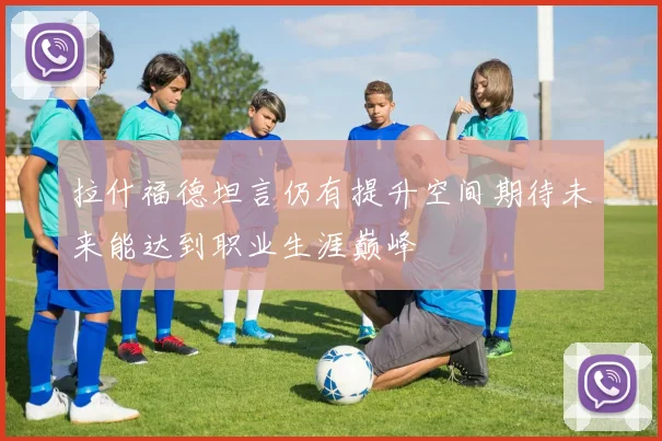 拉什福德坦言仍有提升空间期待未来能达到职业生涯巅峰
