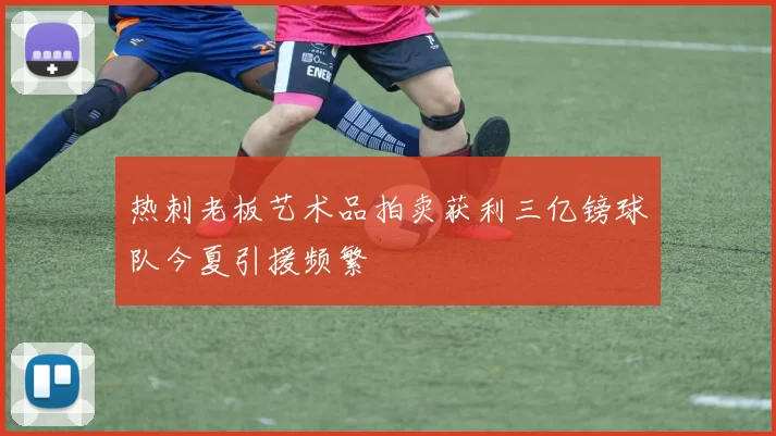热刺老板艺术品拍卖获利三亿镑球队今夏引援频繁