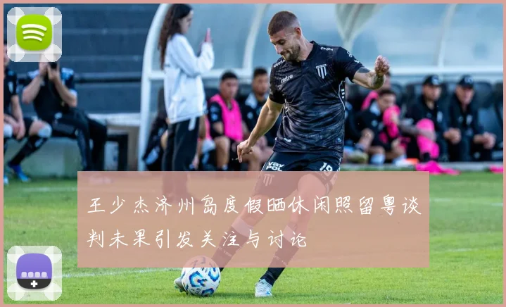 王少杰济州岛度假晒休闲照留粤谈判未果引发关注与讨论