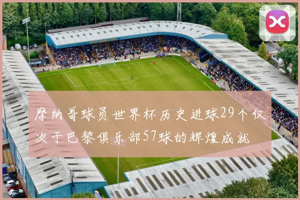 摩纳哥球员世界杯历史进球29个仅次于巴黎俱乐部57球的辉煌成就