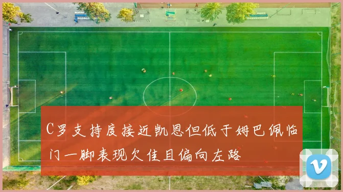 C罗支持度接近凯恩但低于姆巴佩临门一脚表现欠佳且偏向左路