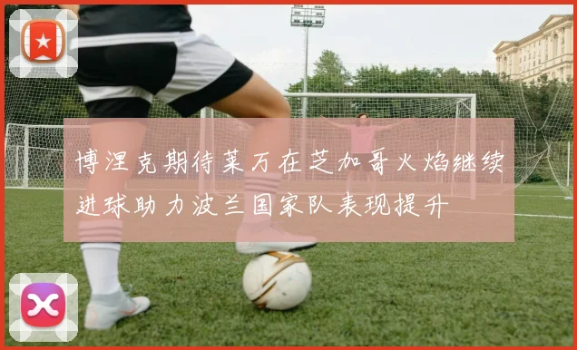 博涅克期待莱万在芝加哥火焰继续进球助力波兰国家队表现提升