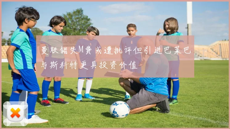 曼联错失M费或遭批评但引进巴莱巴与斯科特更具投资价值