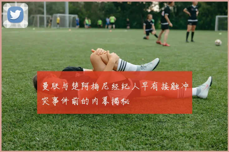曼联与楚阿梅尼经纪人早有接触冲突事件前的内幕揭秘