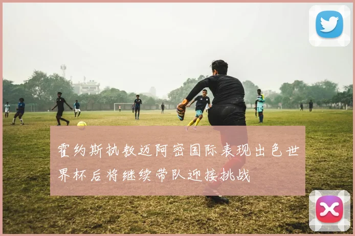 霍约斯执教迈阿密国际表现出色世界杯后将继续带队迎接挑战