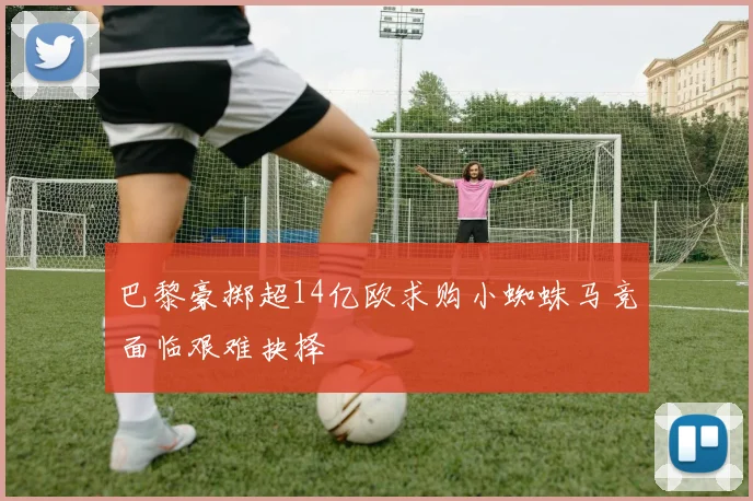 巴黎豪掷超14亿欧求购小蜘蛛马竞面临艰难抉择