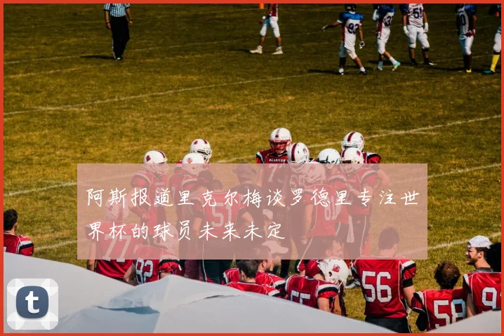阿斯报道里克尔梅谈罗德里专注世界杯的球员未来未定