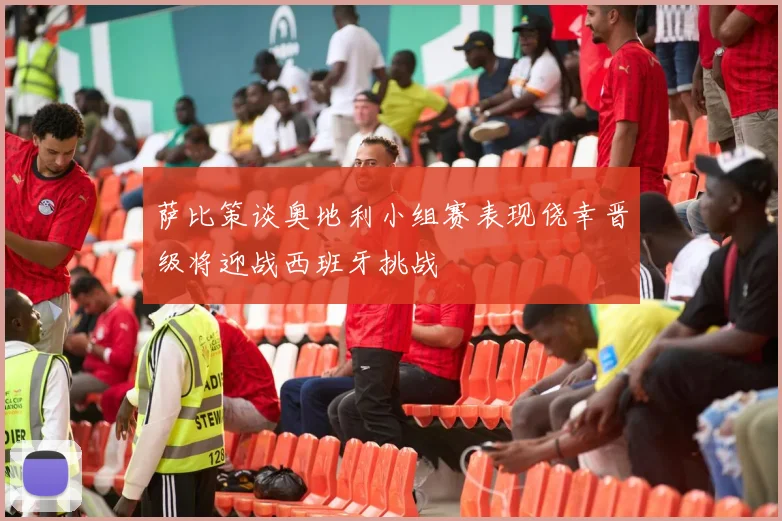 萨比策谈奥地利小组赛表现侥幸晋级将迎战西班牙挑战