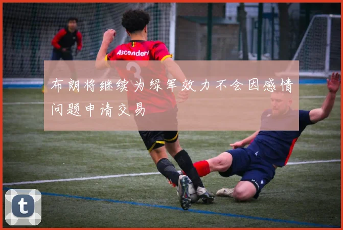 布朗将继续为绿军效力不会因感情问题申请交易