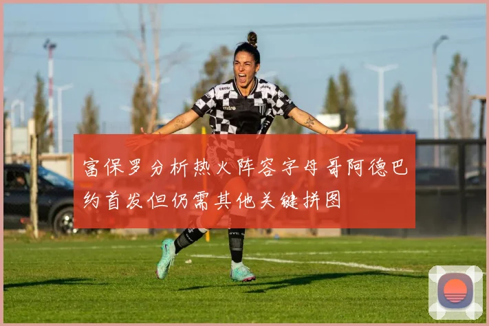 富保罗分析热火阵容字母哥阿德巴约首发但仍需其他关键拼图