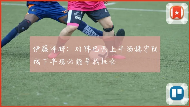 伊藤洋辉：对阵巴西上半场稳守防线下半场必能寻找机会