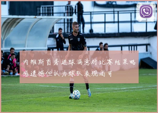 内维斯首秀进球满意对比赛结果略感遗憾但认为球队表现尚可