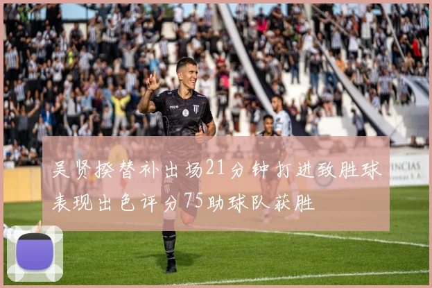 吴贤揆替补出场21分钟打进致胜球表现出色评分75助球队获胜