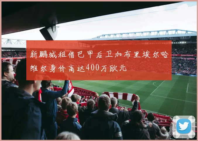 新鹏城租借巴甲后卫加布里埃尔哈维尔身价高达400万欧元