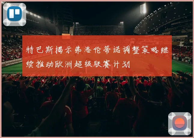 特巴斯揭示弗洛伦蒂诺调整策略继续推动欧洲超级联赛计划