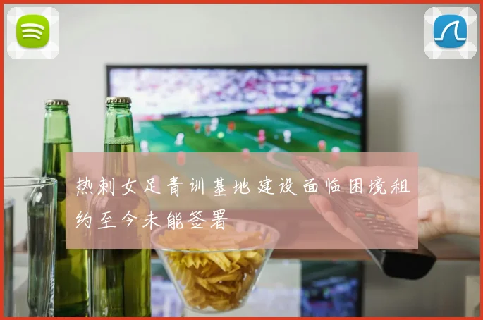 热刺女足青训基地建设面临困境租约至今未能签署