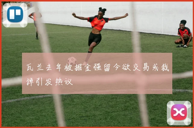 瓦兰去年被掘金强留今欲交易或裁掉引发热议